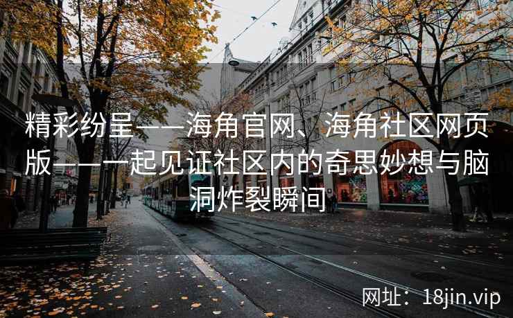 精彩纷呈——海角官网、海角社区网页版——一起见证社区内的奇思妙想与脑洞炸裂瞬间