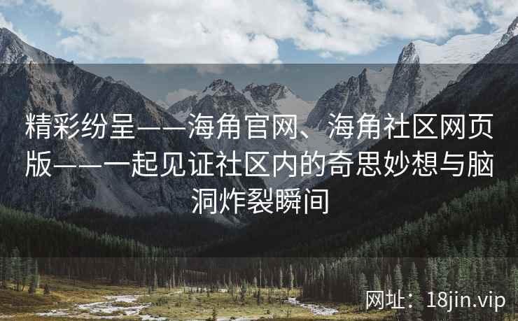 精彩纷呈——海角官网、海角社区网页版——一起见证社区内的奇思妙想与脑洞炸裂瞬间