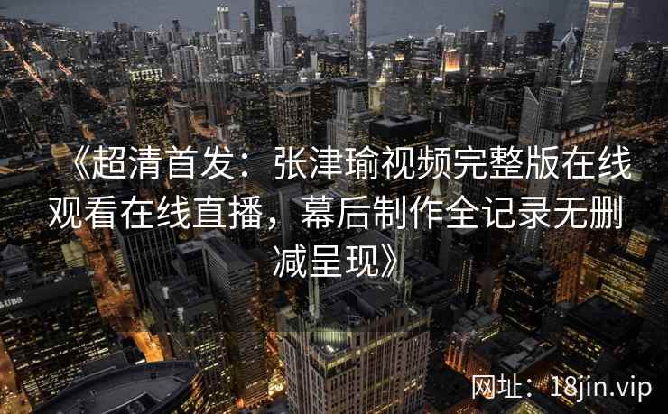 《超清首发：张津瑜视频完整版在线观看在线直播，幕后制作全记录无删减呈现》