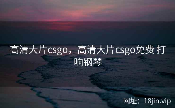 高清大片csgo，高清大片csgo免费 打响钢琴