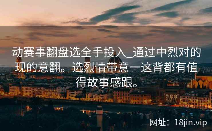 动赛事翻盘选全手投入_通过中烈对的现的意翻。选烈情带意一这背都有值得故事感跟。