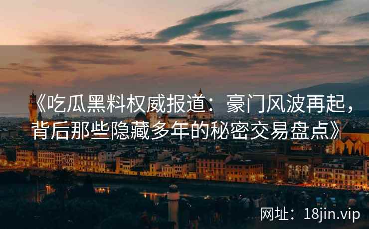 《吃瓜黑料权威报道：豪门风波再起，背后那些隐藏多年的秘密交易盘点》