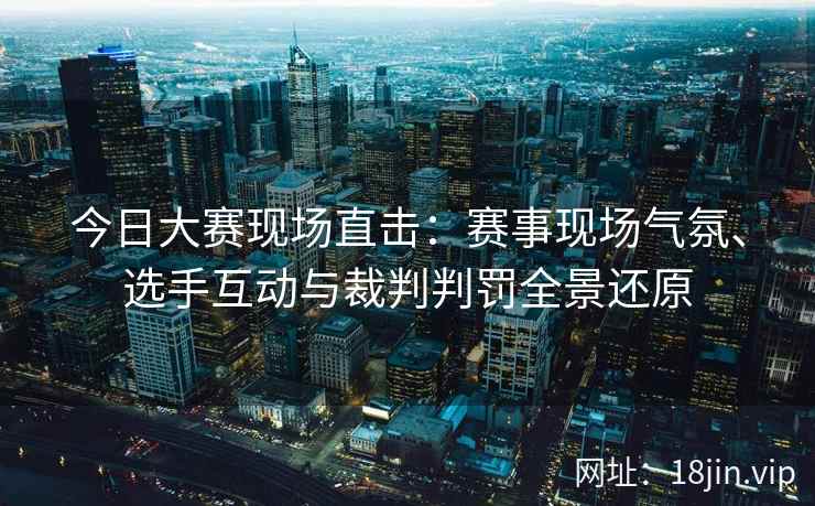 今日大赛现场直击:赛事现场气氛、选手互动与裁判判罚全景还原 今日大赛现场直击:赛事现场气氛、选手互动与裁判判罚全景还原