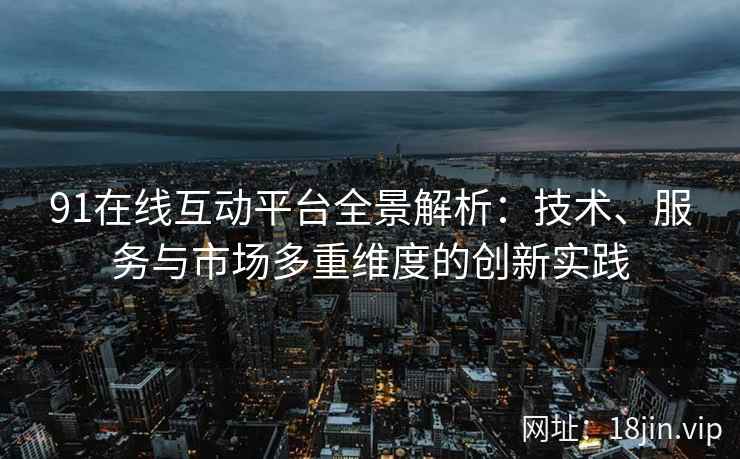 91在线互动平台全景解析:技术、服务与市场多重维度的创新实践 91在线互动平台全景解析:技术、服务与市场多重维度的创新实践