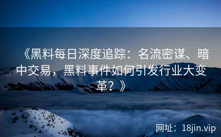《黑料每日深度追踪:名流密谋、暗中交易,黑料事件如何引发行业大变革?》 《黑料每日深度追踪:名流密谋、暗中交易,黑料事件如何引发行业大变革?》