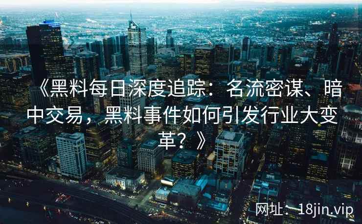 《黑料每日深度追踪:名流密谋、暗中交易,黑料事件如何引发行业大变革?》 《黑料每日深度追踪:名流密谋、暗中交易,黑料事件如何引发行业大变革?》