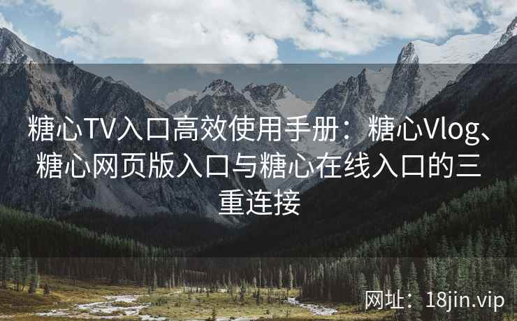 糖心TV入口高效使用手册:糖心Vlog、糖心网页版入口与糖心在线入口的三重连接 糖心TV入口高效使用手册:糖心Vlog、糖心网页版入口与糖心在线入口的三重连接