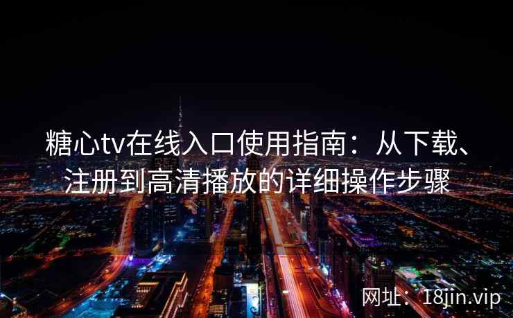 糖心tv在线入口使用指南：从下载、注册到高清播放的详细操作步骤