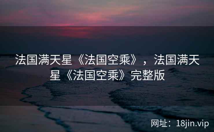 法国满天星《法国空乘》,法国满天星《法国空乘》完整版 法国满天星《法国空乘》,法国满天星《法国空乘》完整版