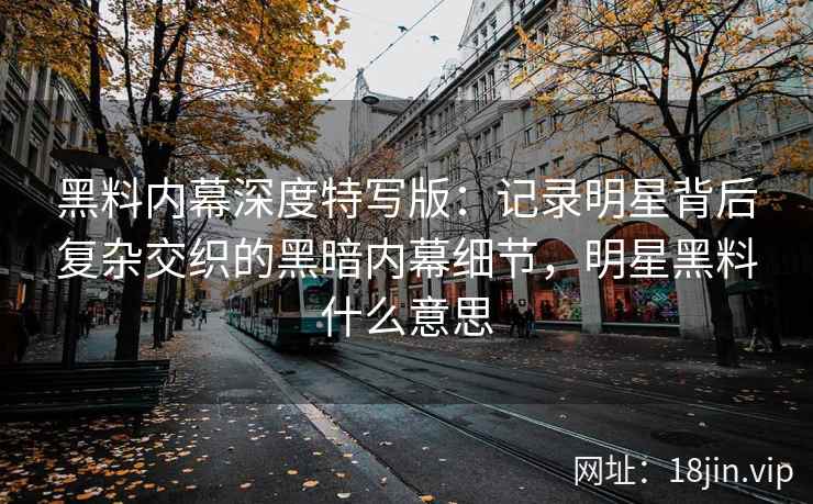 黑料内幕深度特写版:记录明星背后复杂交织的黑暗内幕细节,明星黑料什么意思 黑料内幕深度特写版:记录明星背后复杂交织的黑暗内幕细节,明星黑料什么意思