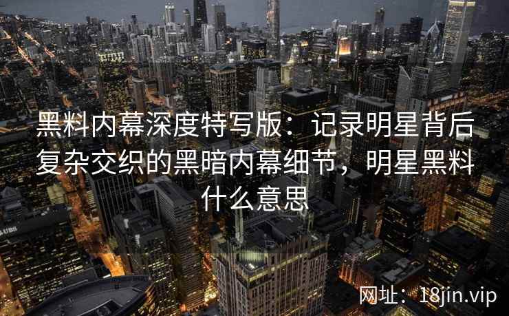 黑料内幕深度特写版:记录明星背后复杂交织的黑暗内幕细节,明星黑料什么意思 黑料内幕深度特写版:记录明星背后复杂交织的黑暗内幕细节,明星黑料什么意思