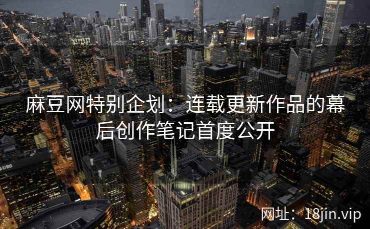 麻豆网特别企划:连载更新作品的幕后创作笔记首度公开 麻豆网特别企划:连载更新作品的幕后创作笔记首度公开