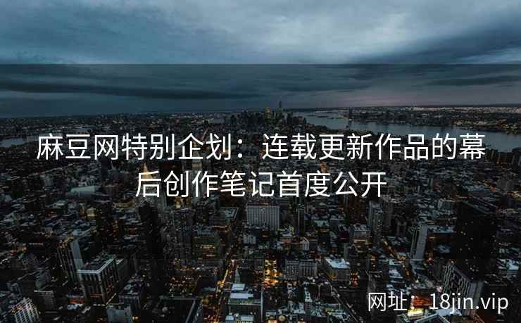 麻豆网特别企划:连载更新作品的幕后创作笔记首度公开 麻豆网特别企划:连载更新作品的幕后创作笔记首度公开