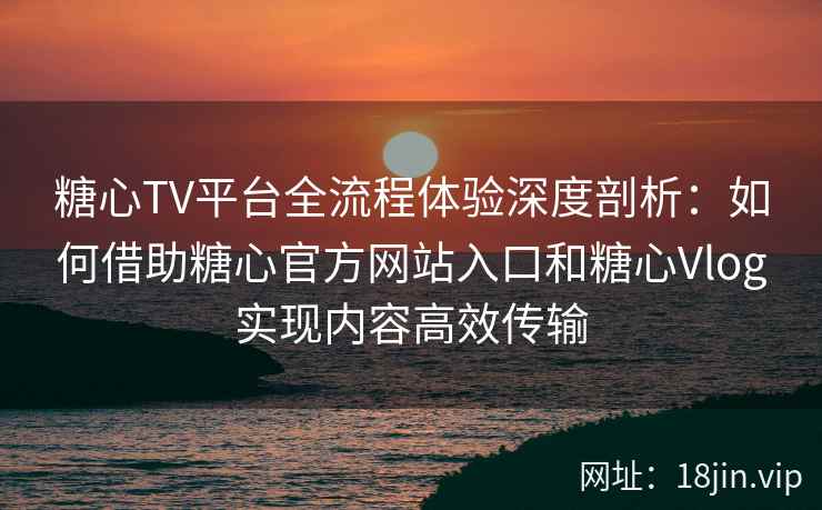 糖心TV平台全流程体验深度剖析：如何借助糖心官方网站入口和糖心Vlog实现内容高效传输