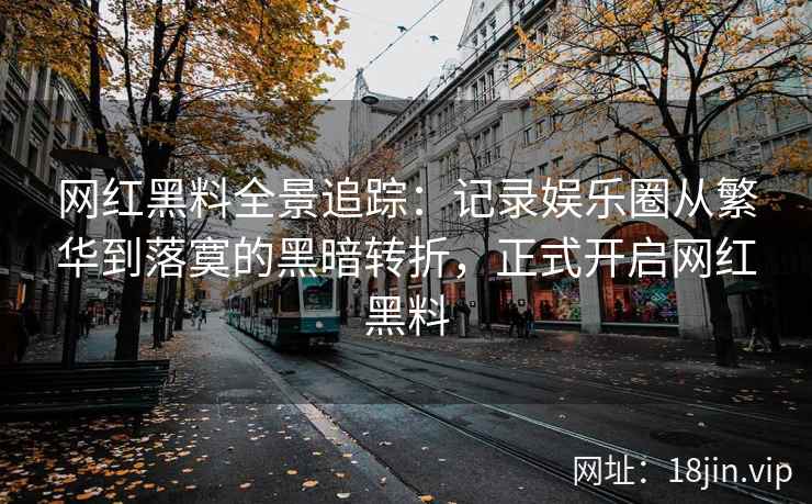 网红黑料全景追踪：记录娱乐圈从繁华到落寞的黑暗转折，正式开启网红黑料