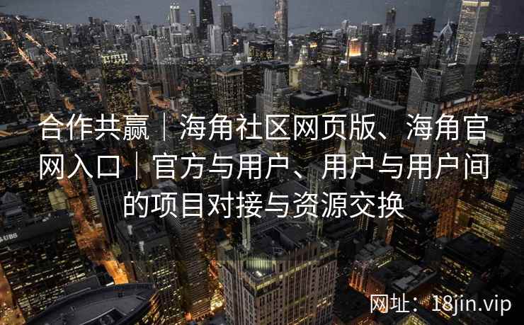 合作共赢｜海角社区网页版、海角官网入口｜官方与用户、用户与用户间的项目对接与资源交换