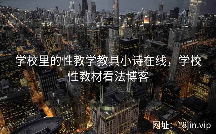 学校里的性教学教具小诗在线,学校性教材看法博客 学校里的性教学教具小诗在线,学校性教材看法博客