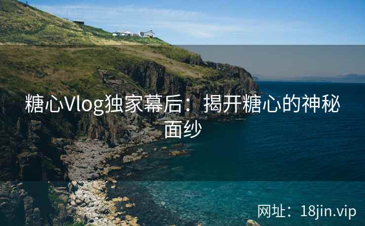 糖心Vlog独家幕后：揭开糖心的神秘面纱
