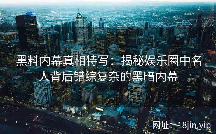 黑料内幕真相特写：揭秘娱乐圈中名人背后错综复杂的黑暗内幕