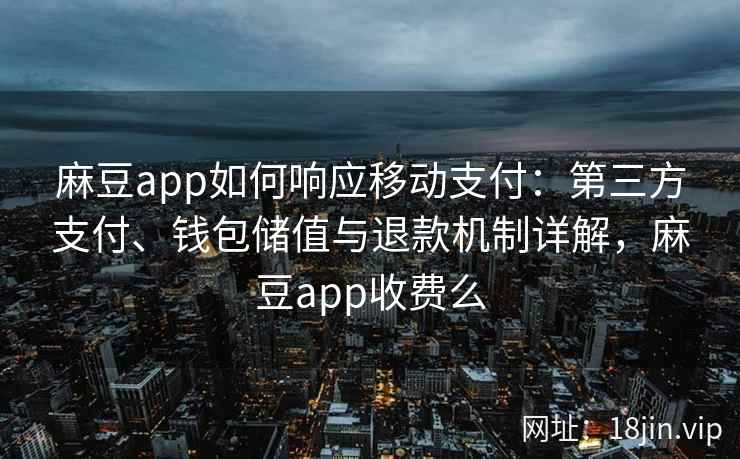 麻豆app如何响应移动支付：第三方支付、钱包储值与退款机制详解，麻豆app收费么