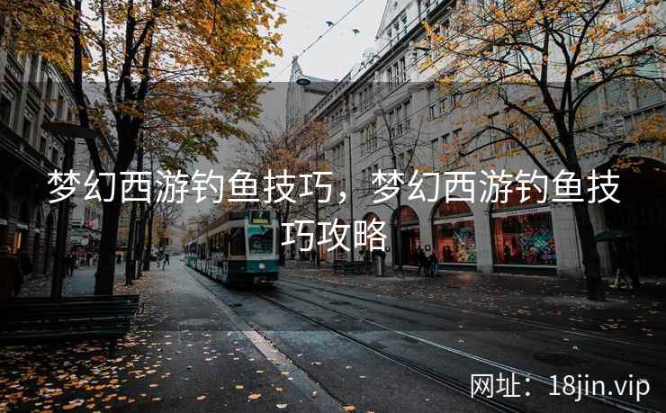 梦幻西游钓鱼技巧，梦幻西游钓鱼技巧攻略