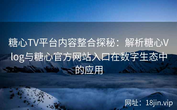 糖心TV平台内容整合探秘：解析糖心Vlog与糖心官方网站入口在数字生态中的应用