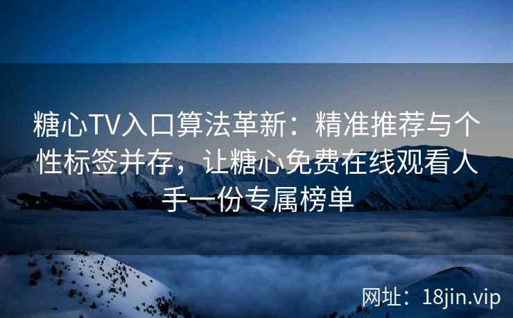 糖心TV入口算法革新：精准推荐与个性标签并存，让糖心免费在线观看人手一份专属榜单