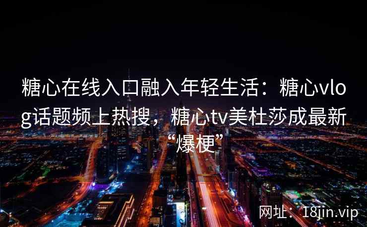 糖心在线入口融入年轻生活：糖心vlog话题频上热搜，糖心tv美杜莎成最新“爆梗”