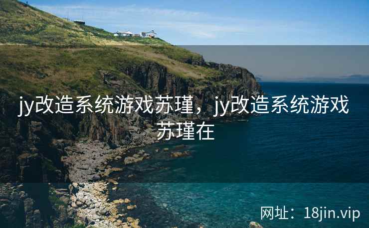 jy改造系统游戏苏瑾，jy改造系统游戏苏瑾在