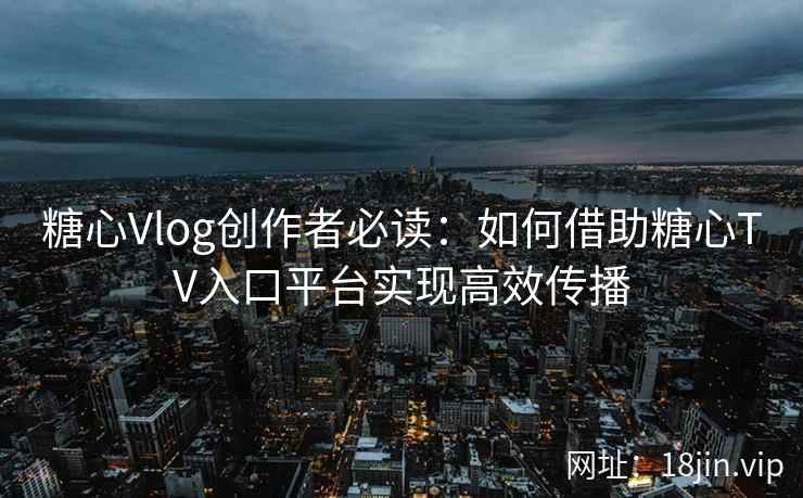 糖心Vlog创作者必读：如何借助糖心TV入口平台实现高效传播