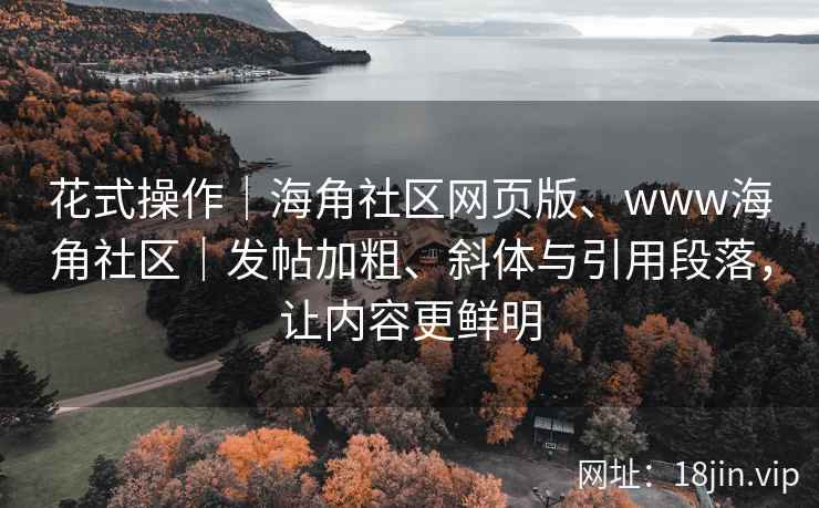 花式操作｜海角社区网页版、www海角社区｜发帖加粗、斜体与引用段落，让内容更鲜明