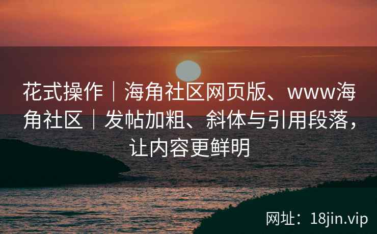 花式操作｜海角社区网页版、www海角社区｜发帖加粗、斜体与引用段落，让内容更鲜明