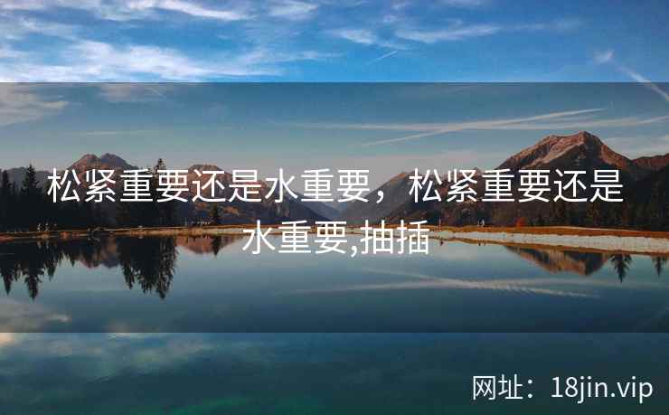 松紧重要还是水重要，松紧重要还是水重要,抽插