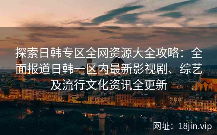 探索日韩专区全网资源大全攻略：全面报道日韩一区内最新影视剧、综艺及流行文化资讯全更新