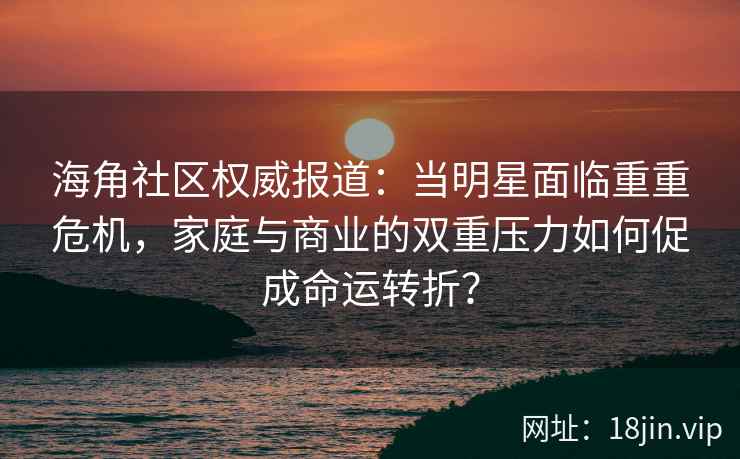 海角社区权威报道：当明星面临重重危机，家庭与商业的双重压力如何促成命运转折？