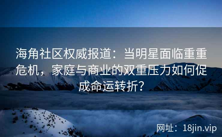 海角社区权威报道：当明星面临重重危机，家庭与商业的双重压力如何促成命运转折？