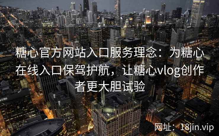 糖心官方网站入口服务理念：为糖心在线入口保驾护航，让糖心vlog创作者更大胆试验