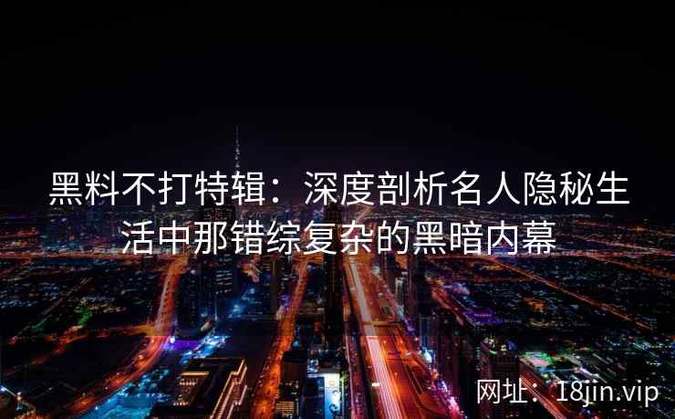 黑料不打特辑：深度剖析名人隐秘生活中那错综复杂的黑暗内幕
