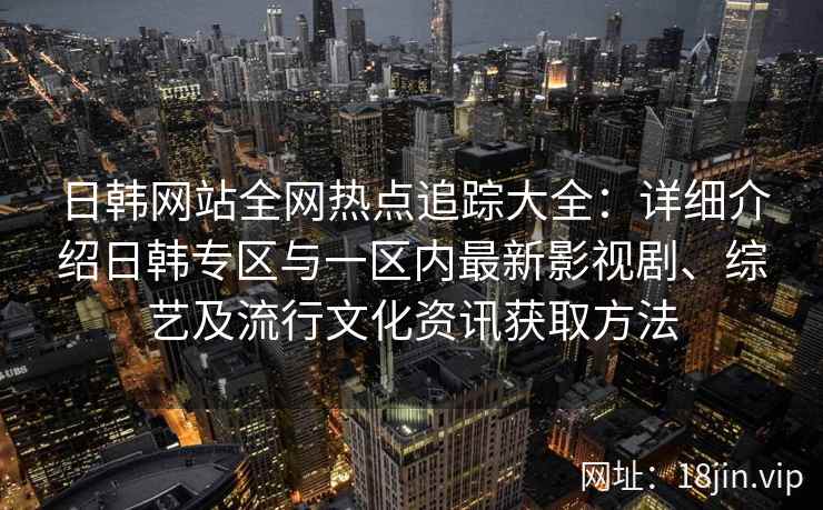 日韩网站全网热点追踪大全：详细介绍日韩专区与一区内最新影视剧、综艺及流行文化资讯获取方法