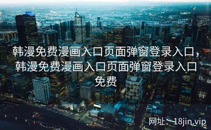 韩漫免费漫画入口页面弹窗登录入口，韩漫免费漫画入口页面弹窗登录入口免费