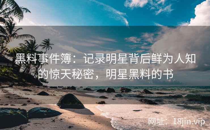 黑料事件簿：记录明星背后鲜为人知的惊天秘密，明星黑料的书