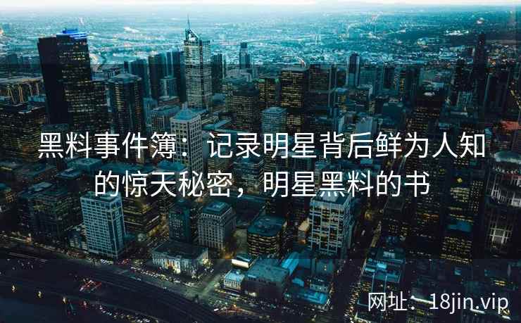 黑料事件簿：记录明星背后鲜为人知的惊天秘密，明星黑料的书