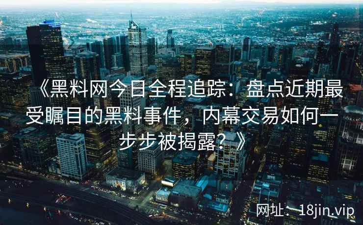 《黑料网今日全程追踪：盘点近期最受瞩目的黑料事件，内幕交易如何一步步被揭露？》