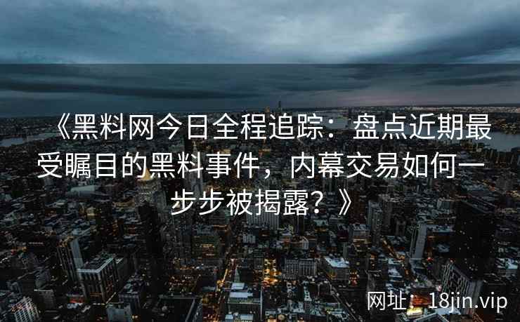 《黑料网今日全程追踪：盘点近期最受瞩目的黑料事件，内幕交易如何一步步被揭露？》