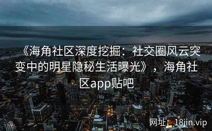 《海角社区深度挖掘：社交圈风云突变中的明星隐秘生活曝光》，海角社区app贴吧