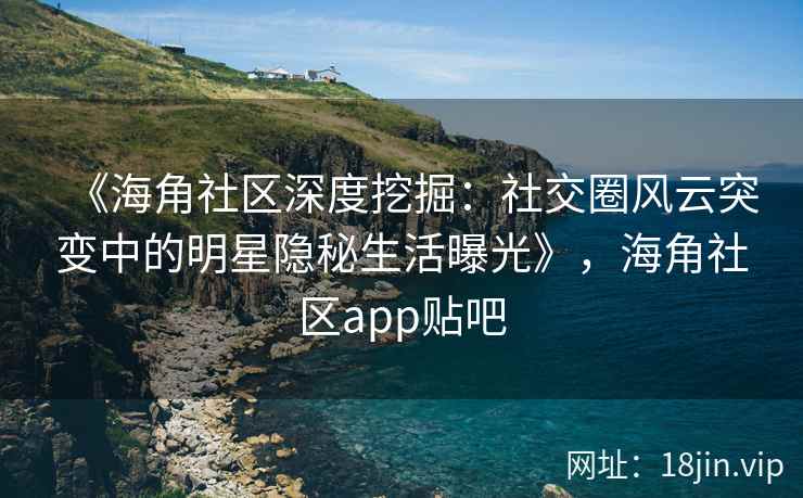 《海角社区深度挖掘：社交圈风云突变中的明星隐秘生活曝光》，海角社区app贴吧