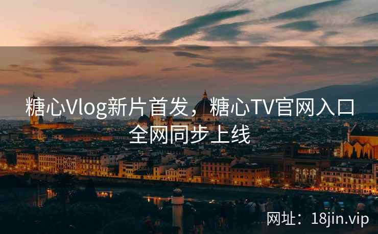 糖心Vlog新片首发，糖心TV官网入口全网同步上线