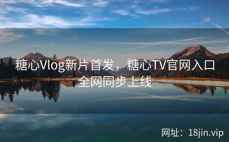 糖心Vlog新片首发，糖心TV官网入口全网同步上线