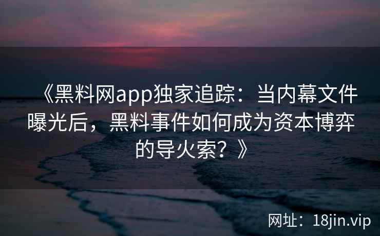 《黑料网app独家追踪：当内幕文件曝光后，黑料事件如何成为资本博弈的导火索？》