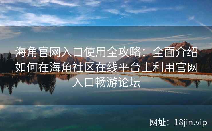 海角官网入口使用全攻略：全面介绍如何在海角社区在线平台上利用官网入口畅游论坛